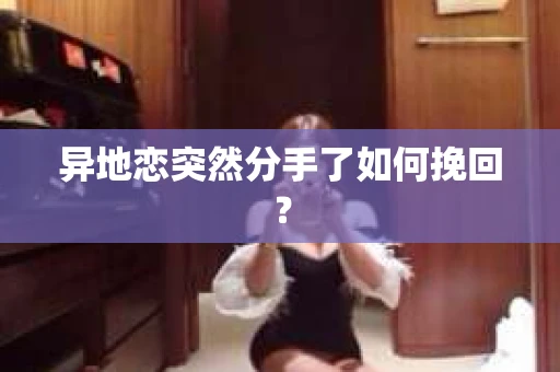 异地恋突然分手了如何挽回? 异地恋突然分手了如何挽回?
