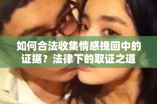 如何合法收集情感挽回中的证据？法律下的取证之道