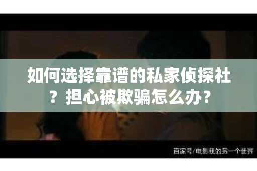 如何选择靠谱的私家侦探社？担心被欺骗怎么办？