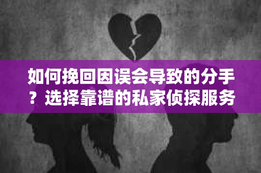 如何挽回因误会导致的分手?选择靠谱的私家侦探服务指南 如何挽回因误会导致的分手?选择靠谱的私家侦探服务指南