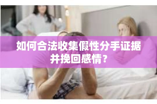 如何合法收集假性分手证据并挽回感情？