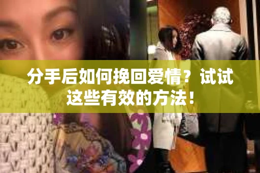 分手后如何挽回爱情？试试这些有效的方法！