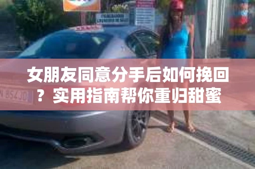 女朋友同意分手后如何挽回？实用指南帮你重归甜蜜