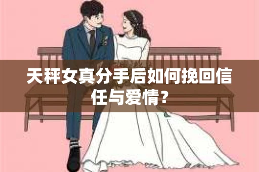 天秤女真分手后如何挽回信任与爱情？