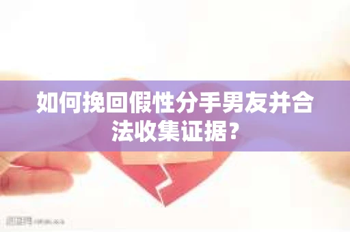 如何挽回假性分手男友并合法收集证据？