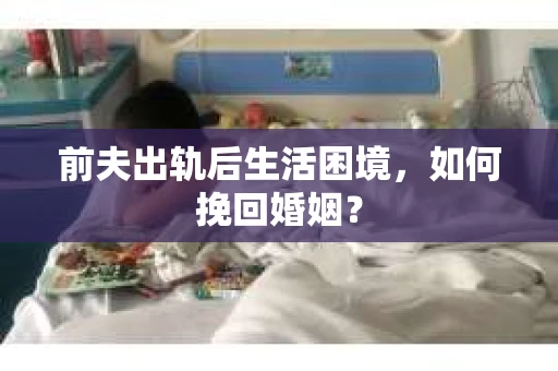 前夫出轨后生活困境，如何挽回婚姻？