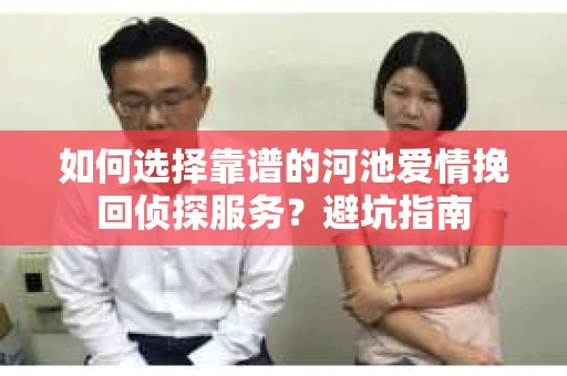 如何选择靠谱的河池爱情挽回侦探服务？避坑指南