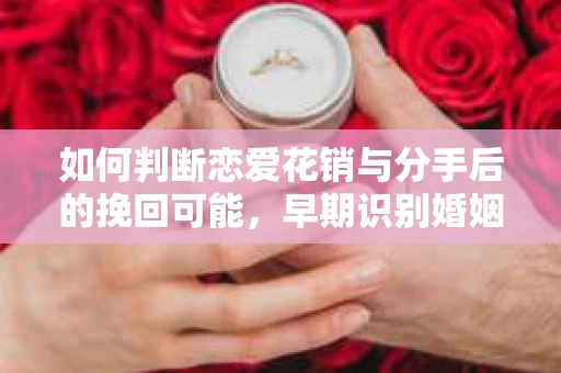 如何判断恋爱花销与分手后的挽回可能,早期识别婚姻危机的关键信号 如何判断恋爱花销与分手后的挽回可能,早期识别婚姻危机的关键信号
