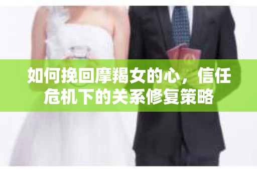 如何挽回摩羯女的心，信任危机下的关系修复策略