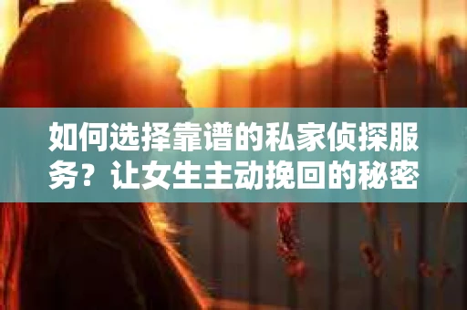 如何选择靠谱的私家侦探服务？让女生主动挽回的秘密武器怎么办？