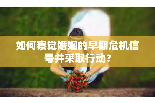 如何察觉婚姻的早期危机信号并采取行动? 如何察觉婚姻的早期危机信号并采取行动?