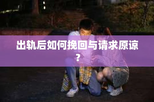 出轨后如何挽回与请求原谅? 出轨后如何挽回与请求原谅?