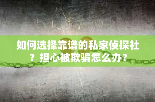如何选择靠谱的私家侦探社？担心被欺骗怎么办？