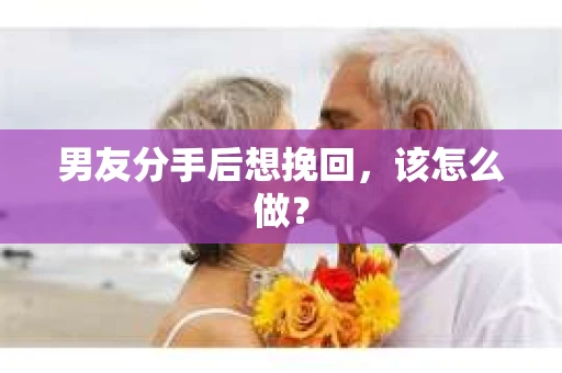 男友分手后想挽回，该怎么做？