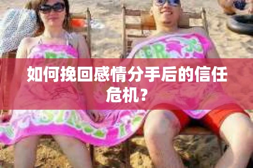 如何挽回感情分手后的信任危机? 如何挽回感情分手后的信任危机?