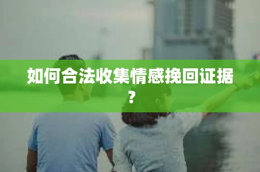 如何合法收集情感挽回证据？