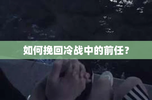 如何挽回冷战中的前任？