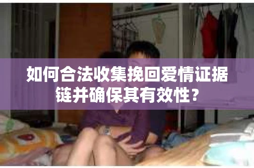 如何合法收集挽回爱情证据链并确保其有效性? 如何合法收集挽回爱情证据链并确保其有效性?