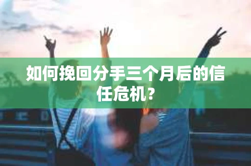 如何挽回分手三个月后的信任危机？