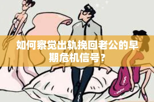 如何察觉出轨挽回老公的早期危机信号？