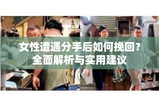 女性遭遇分手后如何挽回?全面解析与实用建议 女性遭遇分手后如何挽回?全面解析与实用建议