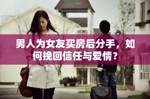 男人为女友买房后分手，如何挽回信任与爱情？