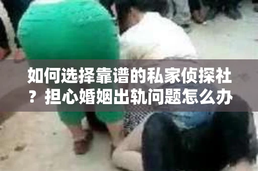 如何选择靠谱的私家侦探社？担心婚姻出轨问题怎么办？
