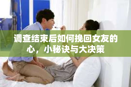 调查结束后如何挽回女友的心，小秘诀与大决策