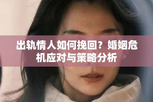 出轨情人如何挽回?婚姻危机应对与策略分析 出轨情人如何挽回?婚姻危机应对与策略分析