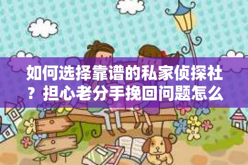 如何选择靠谱的私家侦探社？担心老分手挽回问题怎么办？