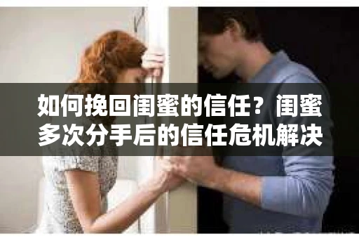 如何挽回闺蜜的信任？闺蜜多次分手后的信任危机解决方案
