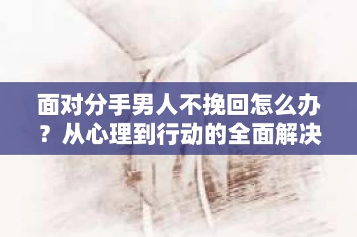 面对分手男人不挽回怎么办？从心理到行动的全面解决方案