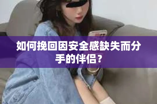 如何挽回因安全感缺失而分手的伴侣？