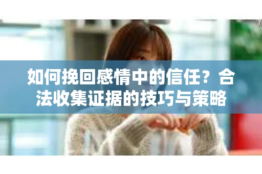 如何挽回感情中的信任?合法收集证据的技巧与策略 如何挽回感情中的信任?合法收集证据的技巧与策略