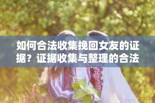 如何合法收集挽回女友的证据?证据收集与整理的合法策略怎么办? 如何合法收集挽回女友的证据?证据收集与整理的合法策略怎么办?