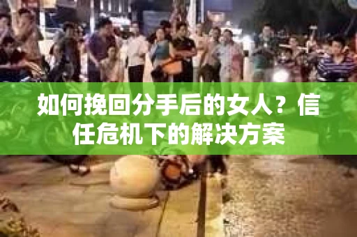 如何挽回分手后的女人？信任危机下的解决方案