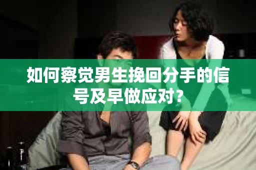如何察觉男生挽回分手的信号及早做应对？