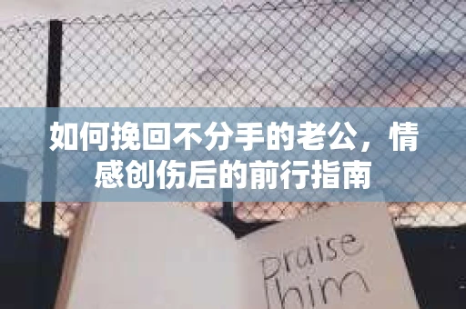 如何挽回不分手的老公，情感创伤后的前行指南