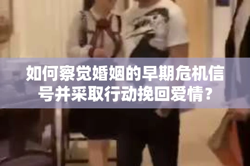 如何察觉婚姻的早期危机信号并采取行动挽回爱情？