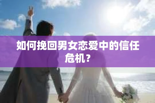 如何挽回男女恋爱中的信任危机? 如何挽回男女恋爱中的信任危机?