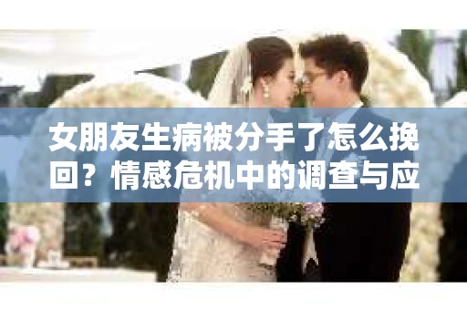 女朋友生病被分手了怎么挽回？情感危机中的调查与应对策略