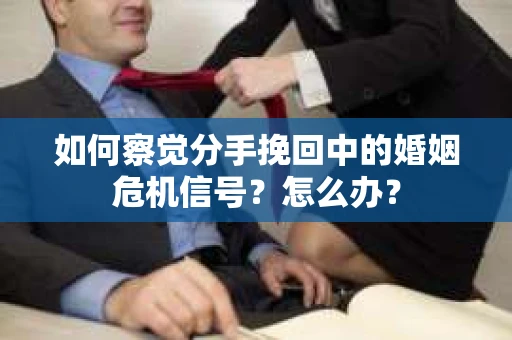 如何察觉分手挽回中的婚姻危机信号？怎么办？