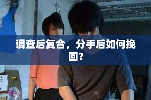 调查后复合，分手后如何挽回？