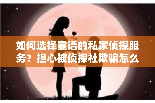 如何选择靠谱的私家侦探服务？担心被侦探社欺骗怎么办？
