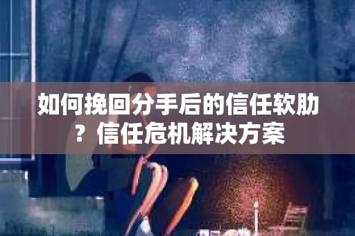 如何挽回分手后的信任软肋？信任危机解决方案