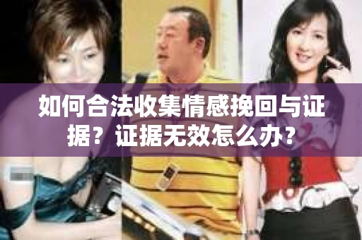 如何合法收集情感挽回与证据？证据无效怎么办？