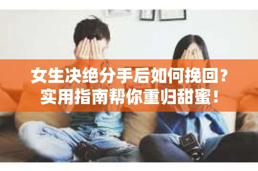 女生决绝分手后如何挽回？实用指南帮你重归甜蜜！