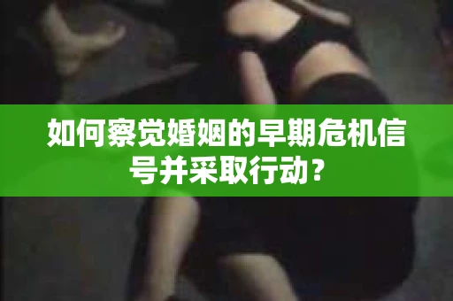 如何察觉婚姻的早期危机信号并采取行动？
