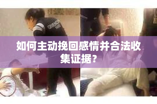 如何主动挽回感情并合法收集证据？