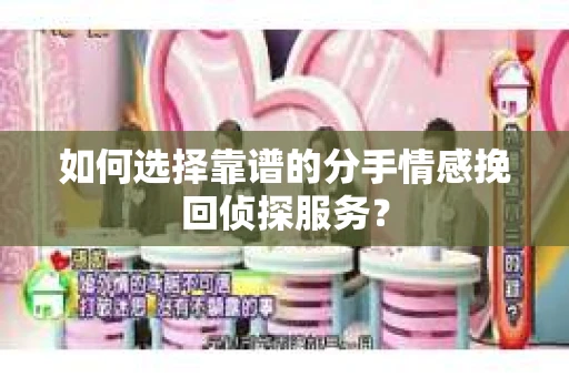 如何选择靠谱的分手情感挽回侦探服务? 如何选择靠谱的分手情感挽回侦探服务?